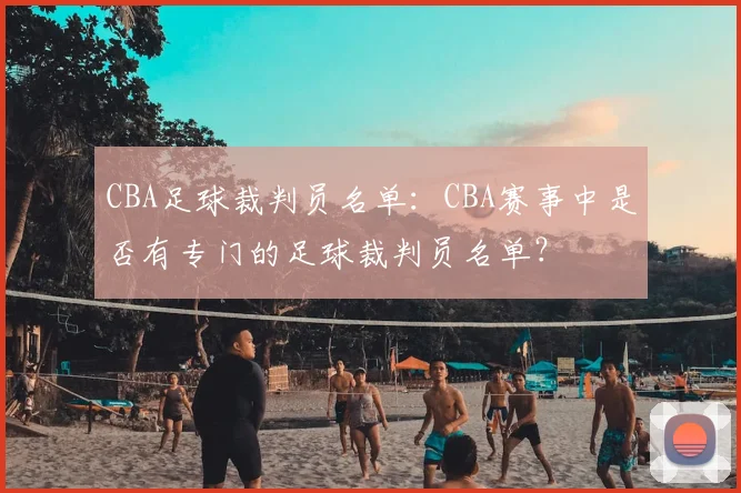 CBA足球裁判员名单：CBA赛事中是否有专门的足球裁判员名单？