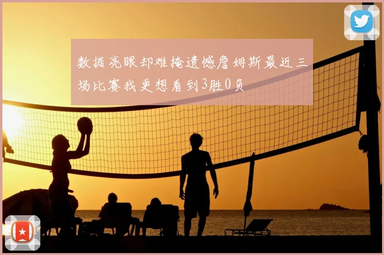 数据亮眼却难掩遗憾詹姆斯最近三场比赛我更想看到3胜0负