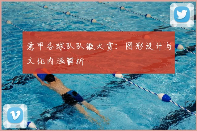 意甲各球队队徽大赏：图形设计与文化内涵解析