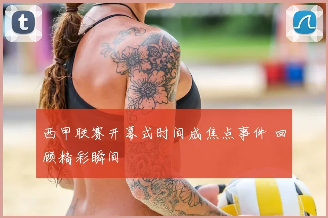 西甲联赛开幕式时间成焦点事件 回顾精彩瞬间