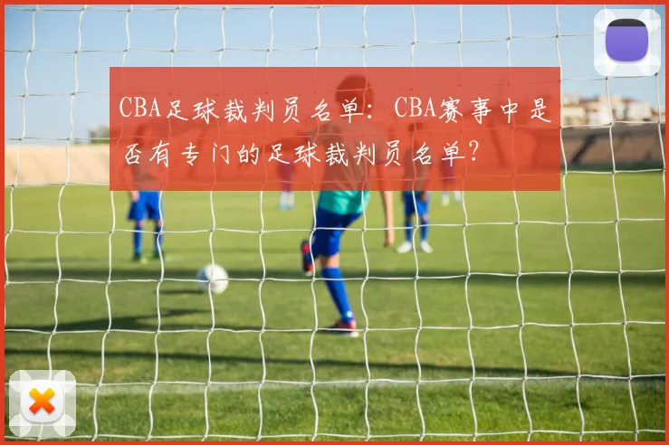 CBA足球裁判员名单：CBA赛事中是否有专门的足球裁判员名单？