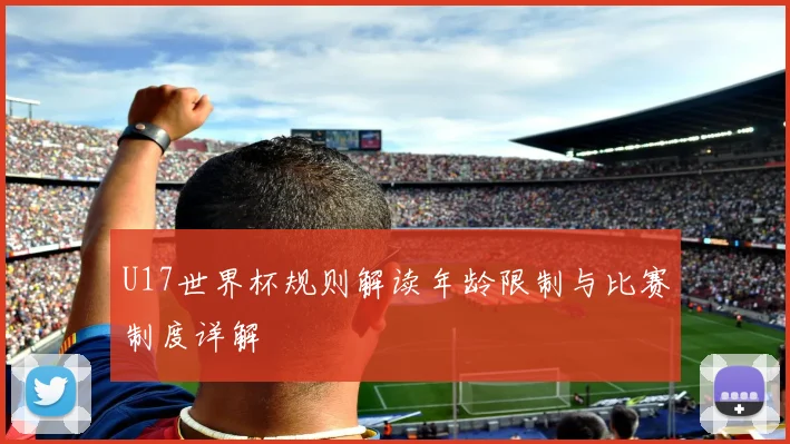 U17世界杯规则解读年龄限制与比赛制度详解